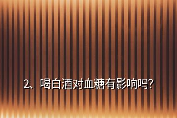 2、喝白酒对血糖有影响吗？