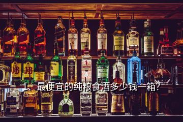 1、最便宜的纯粮食酒多少钱一箱？