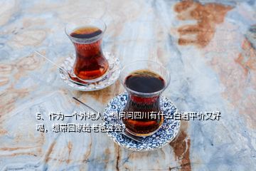 5、作为一个外地人，想问问四川有什么白酒平价又好喝，想带回家给老爸尝尝？