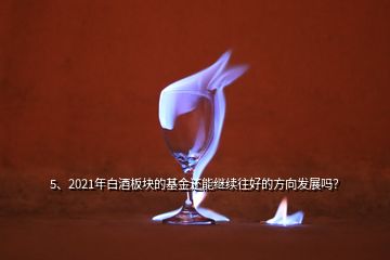 5、2021年白酒板块的基金还能继续往好的方向发展吗？