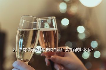 2、你觉得河南哪些县喝白酒和卖白酒的比较多？