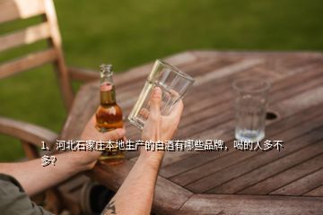 1、河北石家庄本地生产的白酒有哪些品牌，喝的人多不多？