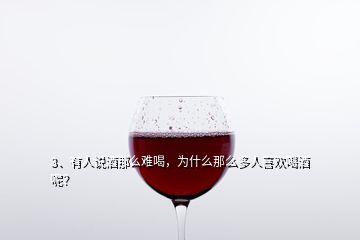 3、有人说酒那么难喝，为什么那么多人喜欢喝酒呢？