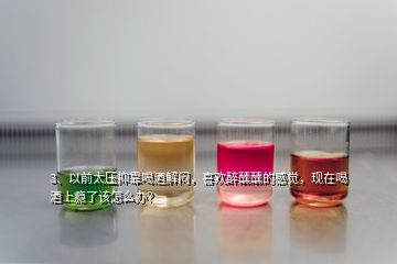 3、以前太压抑靠喝酒解闷，喜欢醉醺醺的感觉，现在喝酒上瘾了该怎么办？