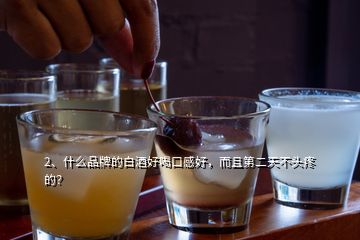 2、什么品牌的白酒好喝口感好，而且第二天不头疼的？