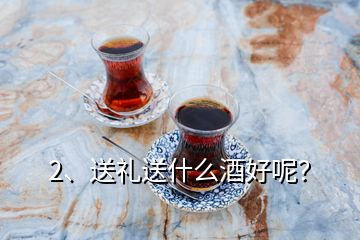 2、送礼送什么酒好呢？