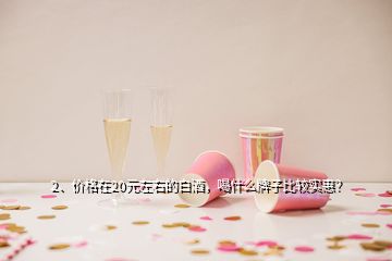 2、价格在20元左右的白酒，喝什么牌子比较实惠？