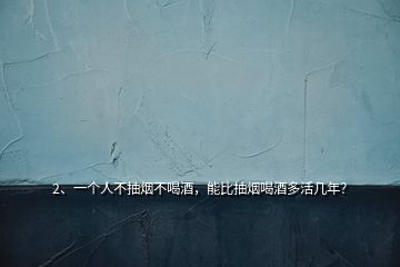 2、一个人不抽烟不喝酒，能比抽烟喝酒多活几年？