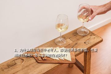 3、为什么现在有些中老年人，即使经济条件不错，也爱喝散白酒呢？怎么鉴别散白酒好坏？