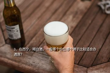 3、在西宁，喝白酒，一般哪个价位哪个牌子比较适合办酒席？