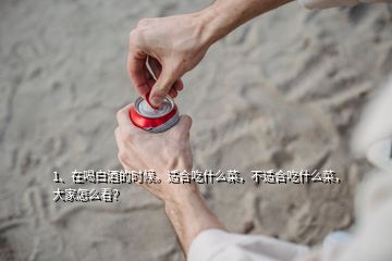 1、在喝白酒的时候。适合吃什么菜，不适合吃什么菜，大家怎么看？