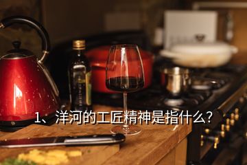 1、洋河的工匠精神是指什么？