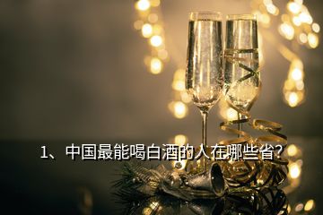 1、中国最能喝白酒的人在哪些省？