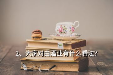 2、大家对白酒业有什么看法？