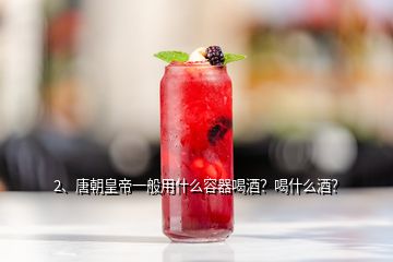 2、唐朝皇帝一般用什么容器喝酒？喝什么酒？