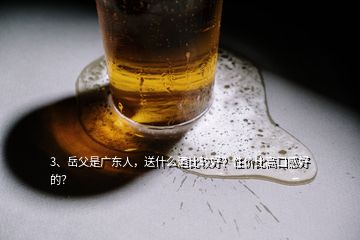 3、岳父是广东人，送什么酒比较好？性价比高口感好的？