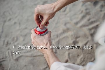 1、收藏白酒的价值大么，10000的白酒储存5年，能涨多少钱？