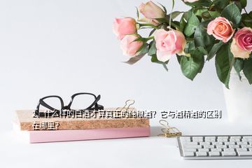 2、什么样的白酒才算真正的纯粮酒？它与酒精酒的区别在哪里？