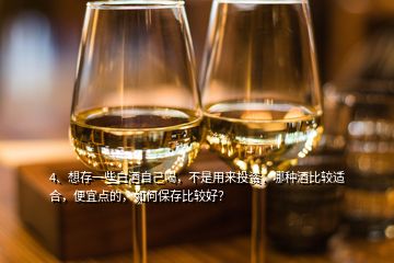 4、想存一些白酒自己喝，不是用来投资，哪种酒比较适合，便宜点的，如何保存比较好？