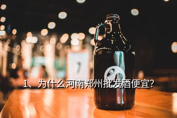 1、为什么河南郑州批发酒便宜？