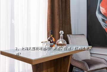 2、上海人喜欢喝酒吗？黄酒，白酒，红酒还是米酒？