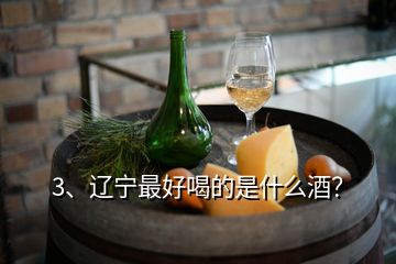 3、辽宁最好喝的是什么酒？