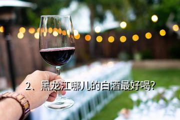 2、黑龙江哪儿的白酒最好喝？