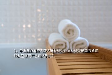 1、中国白酒消费人数大概有多少？又有多少是能够通过移动互联网广告触达到的？