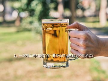 1、一次喝三两42度白酒，要多长时间才检测不到酒驾？