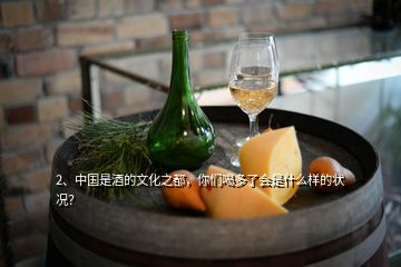 2、中国是酒的文化之都，你们喝多了会是什么样的状况？
