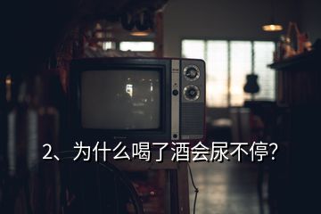 2、为什么喝了酒会尿不停？