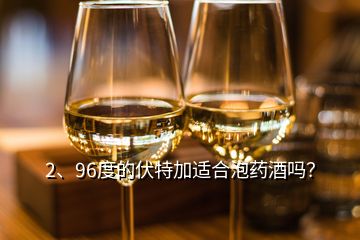 2、96度的伏特加适合泡药酒吗？