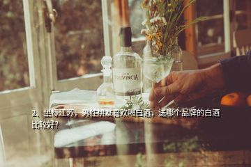 2、坐标江苏，男性朋友喜欢喝白酒，送哪个品牌的白酒比较好？