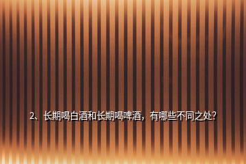 2、长期喝白酒和长期喝啤酒，有哪些不同之处？