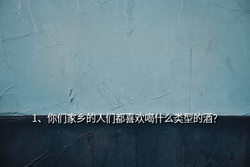 1、你们家乡的人们都喜欢喝什么类型的酒？