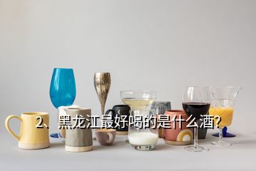 2、黑龙江最好喝的是什么酒？
