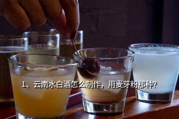 1、云南水白酒怎么制作，用麦芽粉那种？