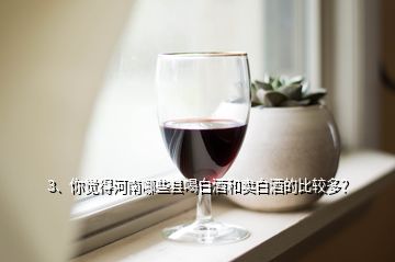 3、你觉得河南哪些县喝白酒和卖白酒的比较多？