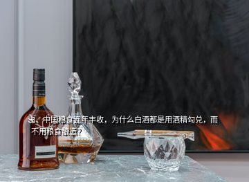 3、中国粮食连年丰收，为什么白酒都是用酒精勾兑，而不用粮食酿造？
