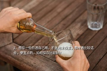 2、想存一些白酒自己喝，不是用来投资，哪种酒比较适合，便宜点的，如何保存比较好？