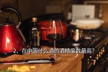 2、在中国什么酒的酒精度数最高？