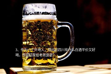 3、作为一个外地人，想问问四川有什么白酒平价又好喝，想带回家给老爸尝尝？
