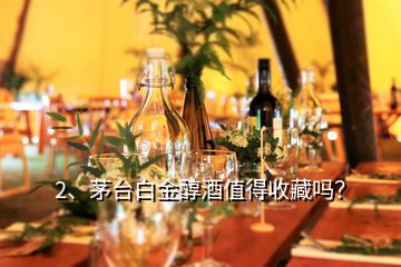 2、茅台白金醇酒值得收藏吗？