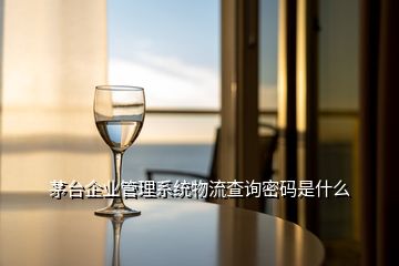 茅台企业管理系统物流查询密码是什么