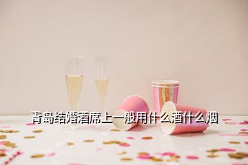 青岛结婚酒席上一般用什么酒什么烟