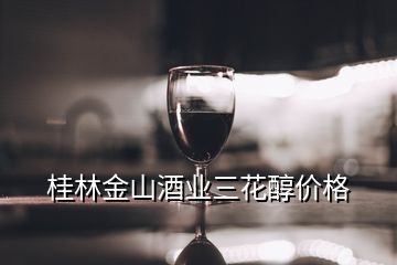 桂林金山酒业三花醇价格