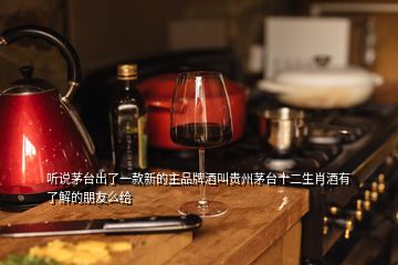 听说茅台出了一款新的主品牌酒叫贵州茅台十二生肖酒有了解的朋友么给