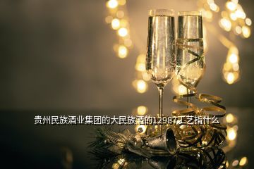 贵州民族酒业集团的大民族酒的12987工艺指什么