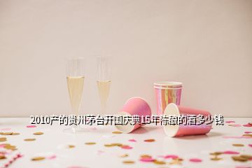 2010产的贵州茅台开国庆典15年陈酿的酒多少钱