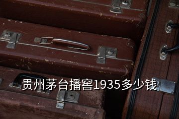 贵州茅台播窖1935多少钱